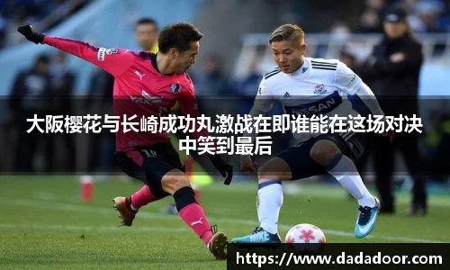 大阪樱花与长崎成功丸激战在即谁能在这场对决中笑到最后