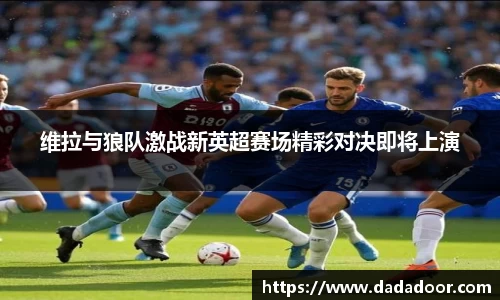 维拉与狼队激战新英超赛场精彩对决即将上演
